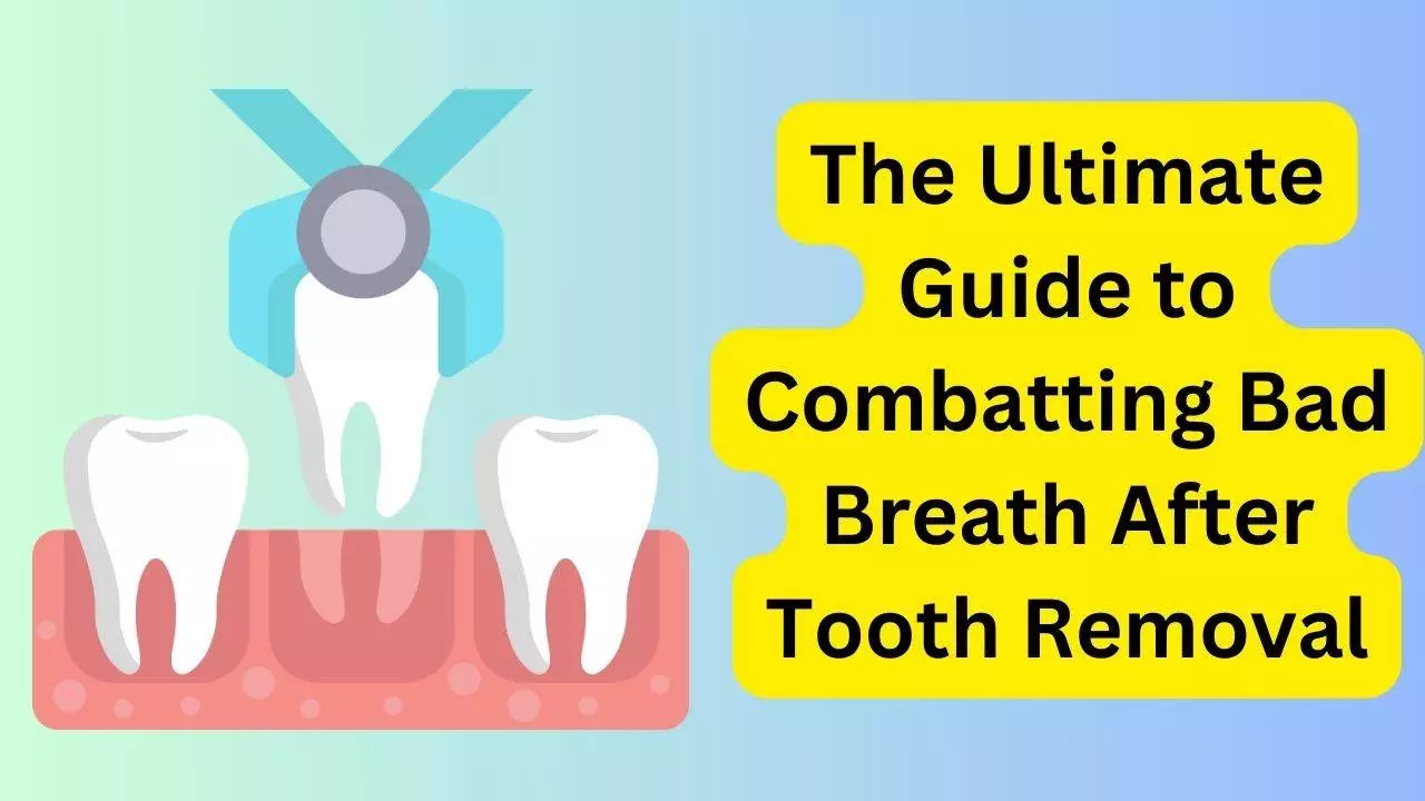 The Ultimate Guide to Combatting Bad Breath After Tooth Removal