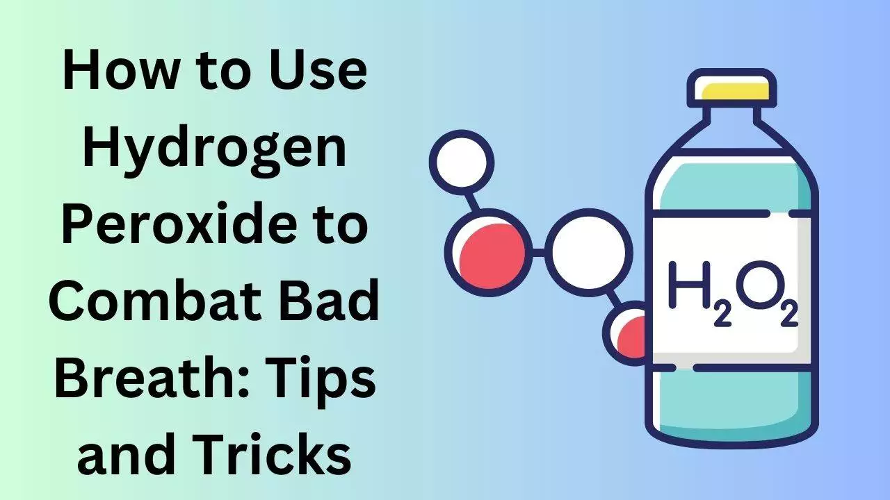 How to Use Hydrogen Peroxide to Combat Bad Breath Tips and Tricks